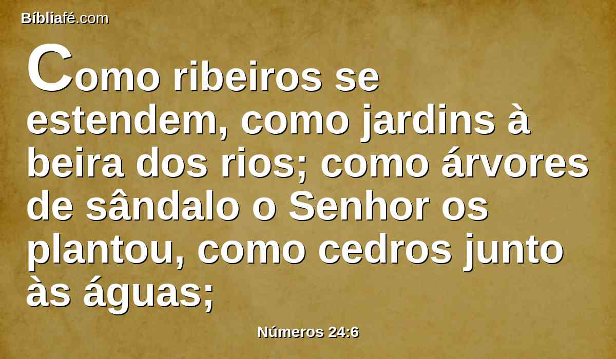 Como ribeiros se estendem, como jardins à beira dos rios; como árvores de sândalo o Senhor os plantou, como cedros junto às águas;