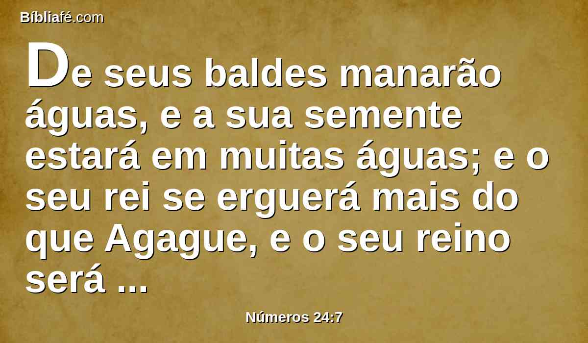 De seus baldes manarão águas, e a sua semente estará em muitas águas; e o seu rei se erguerá mais do que Agague, e o seu reino será exaltado.