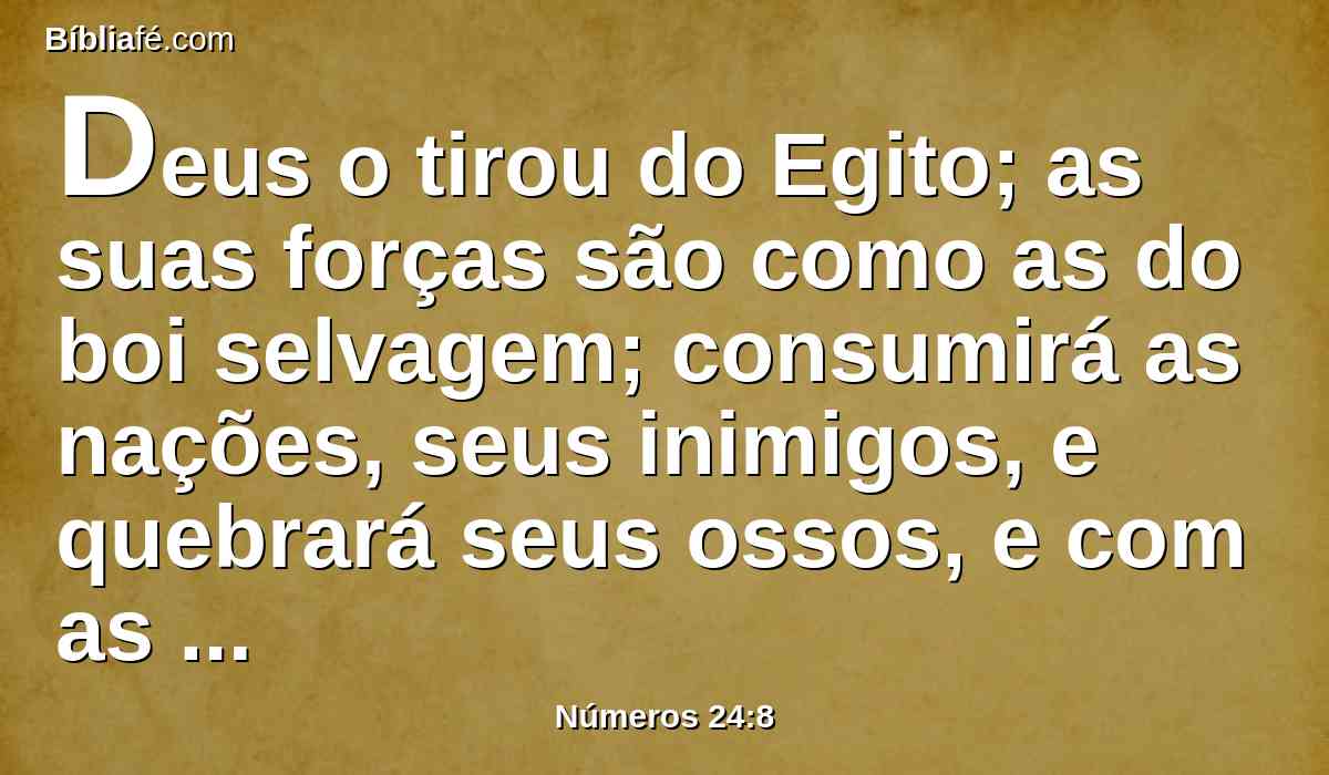 Deus o tirou do Egito; as suas forças são como as do boi selvagem; consumirá as nações, seus inimigos, e quebrará seus ossos, e com as suas setas os atravessará.