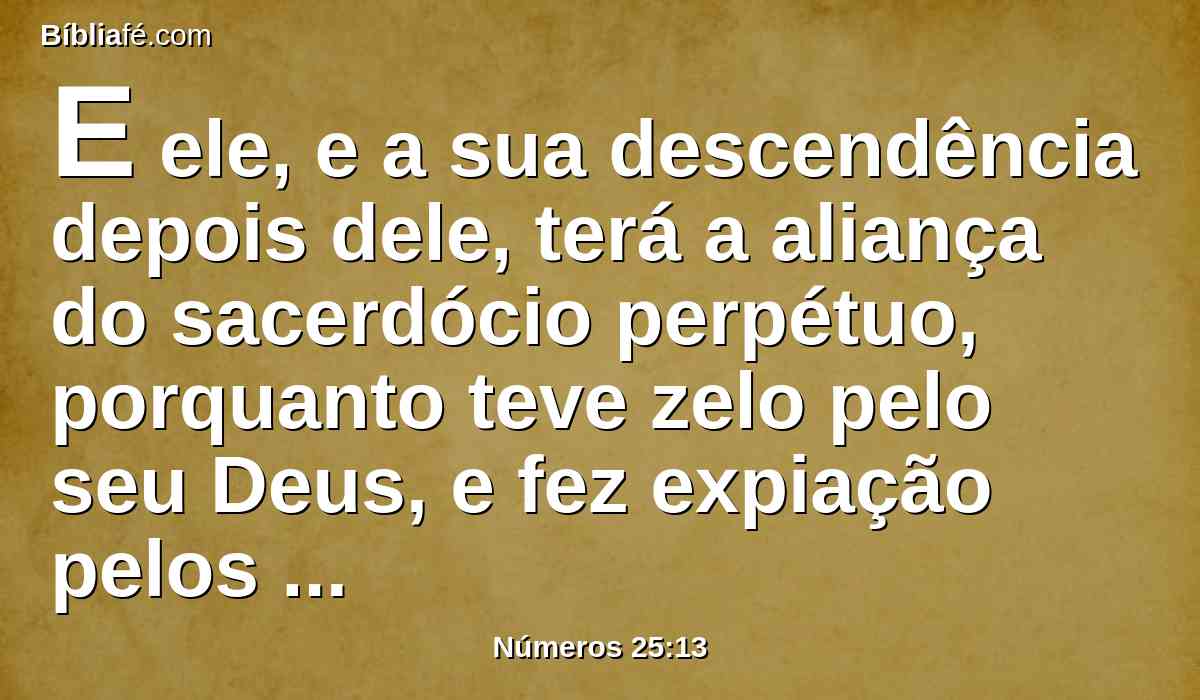 E ele, e a sua descendência depois dele, terá a aliança do sacerdócio perpétuo, porquanto teve zelo pelo seu Deus, e fez expiação pelos filhos de Israel.