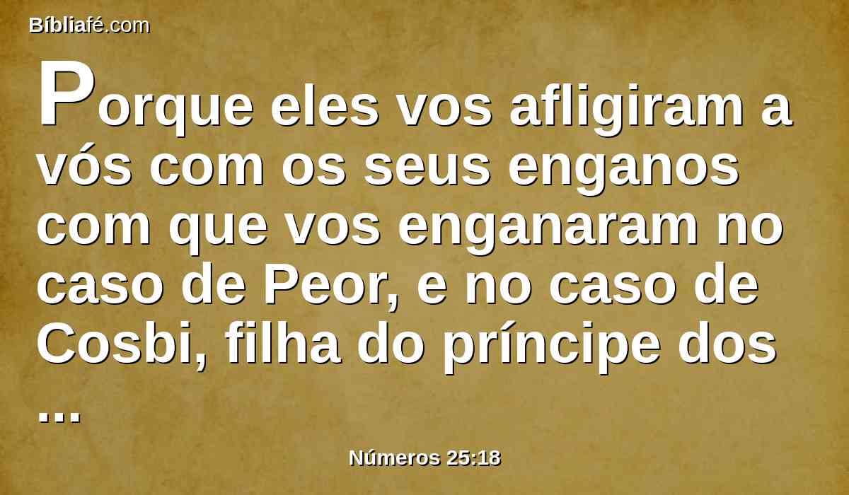 Porque eles vos afligiram a vós com os seus enganos com que vos enganaram no caso de Peor, e no caso de Cosbi, filha do príncipe dos midianitas, irmã deles, que foi morta no dia da praga no caso de Peor.