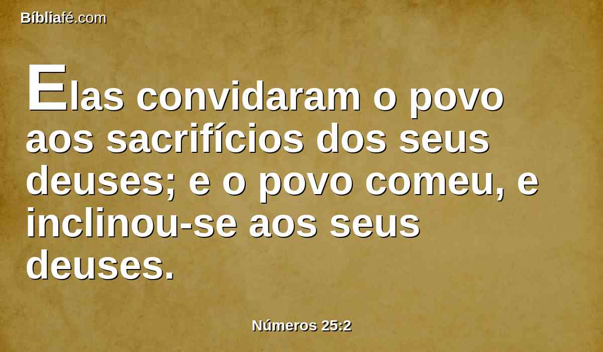 Elas convidaram o povo aos sacrifícios dos seus deuses; e o povo comeu, e inclinou-se aos seus deuses.