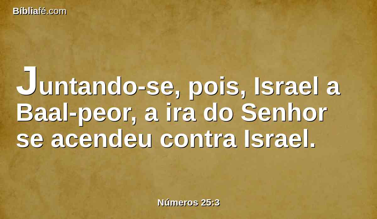 Juntando-se, pois, Israel a Baal-peor, a ira do Senhor se acendeu contra Israel.