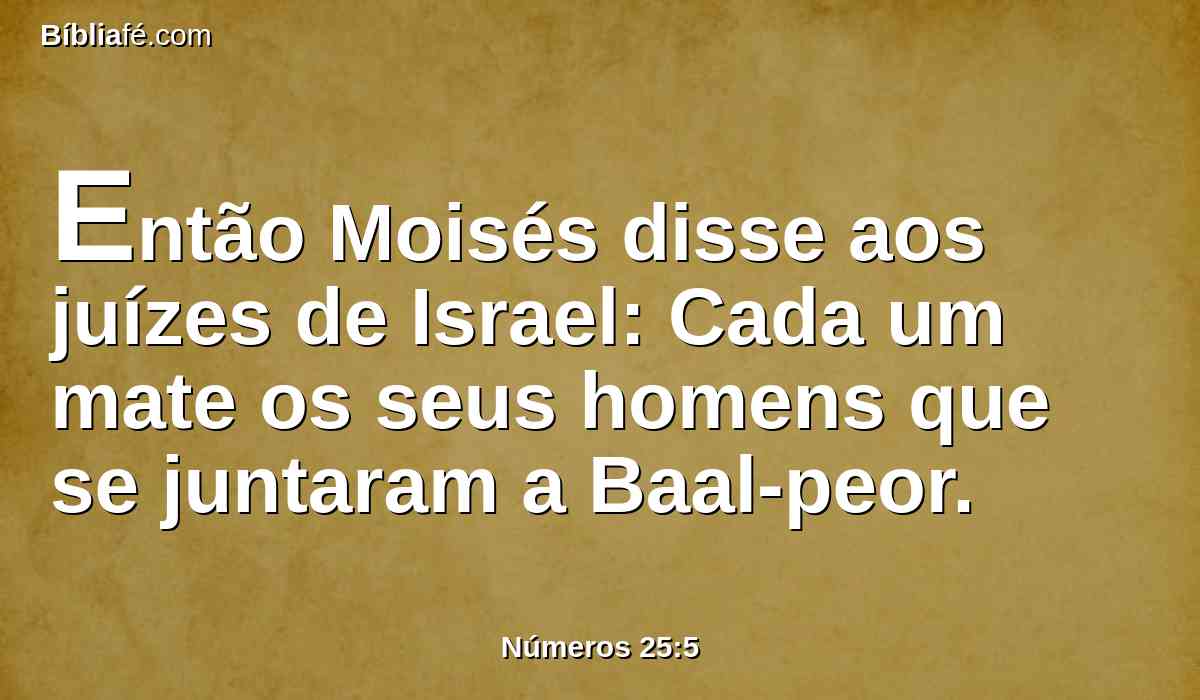 Então Moisés disse aos juízes de Israel: Cada um mate os seus homens que se juntaram a Baal-peor.