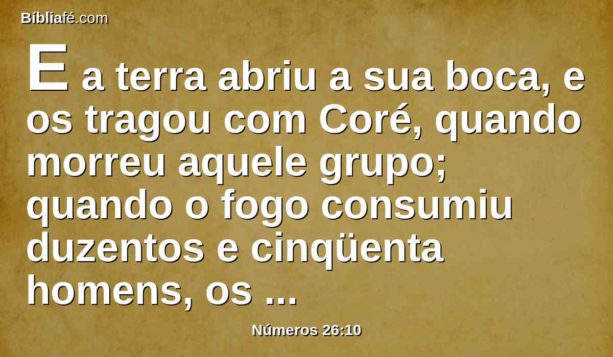 E a terra abriu a sua boca, e os tragou com Coré, quando morreu aquele grupo; quando o fogo consumiu duzentos e cinqüenta homens, os quais serviram de advertência.