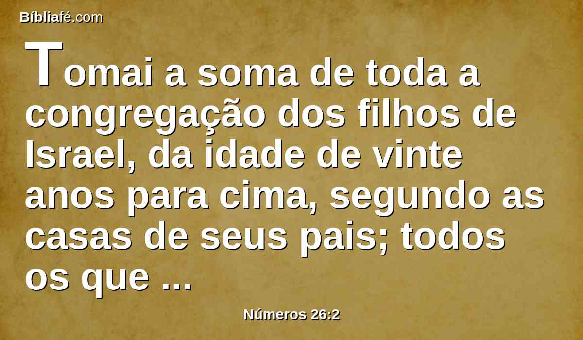 Tomai a soma de toda a congregação dos filhos de Israel, da idade de vinte anos para cima, segundo as casas de seus pais; todos os que em Israel podem sair à guerra.