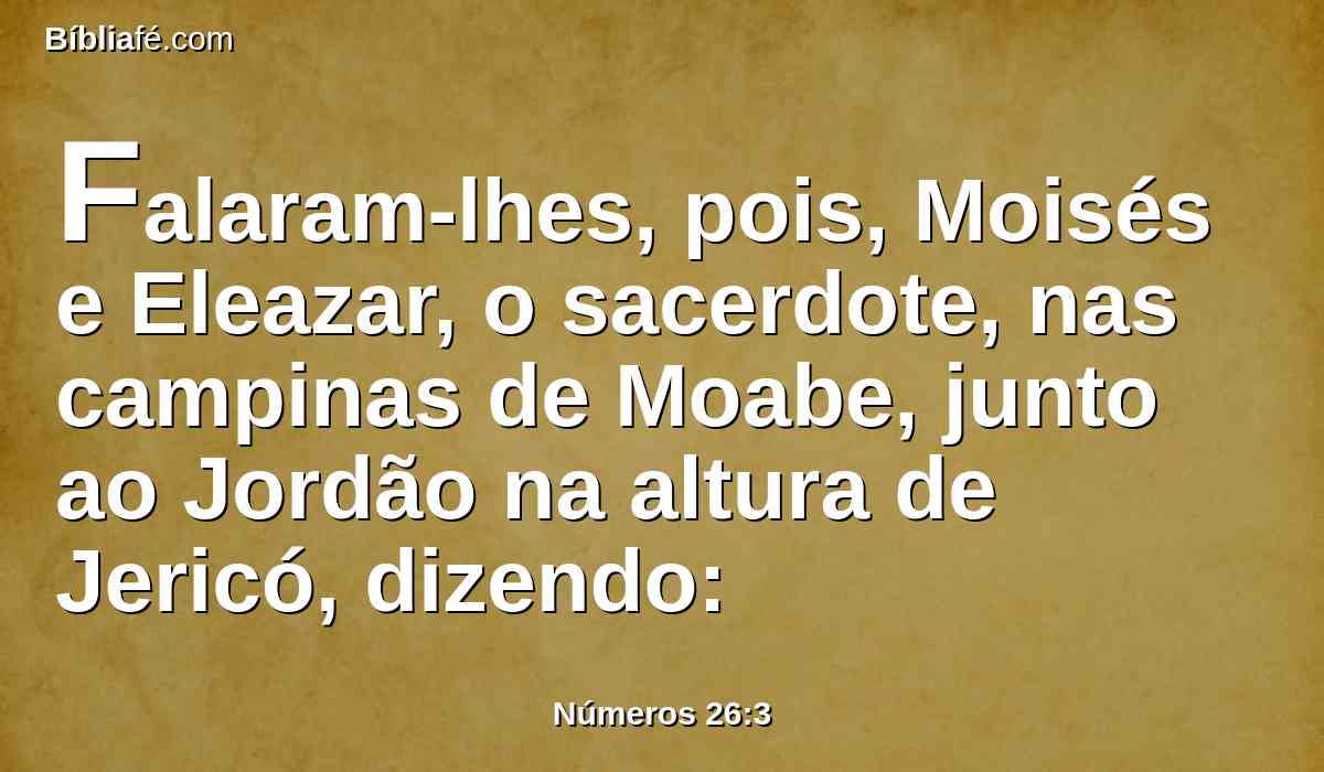 Falaram-lhes, pois, Moisés e Eleazar, o sacerdote, nas campinas de Moabe, junto ao Jordão na altura de Jericó, dizendo: