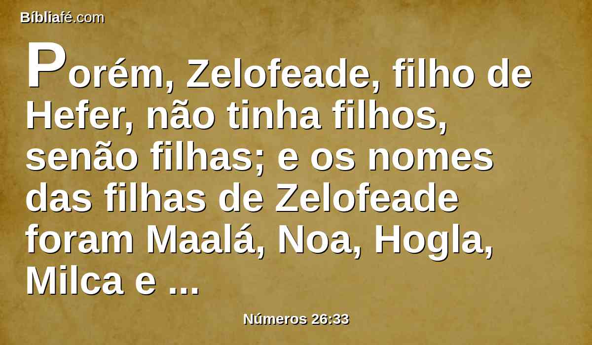 Porém, Zelofeade, filho de Hefer, não tinha filhos, senão filhas; e os nomes das filhas de Zelofeade foram Maalá, Noa, Hogla, Milca e Tirza.