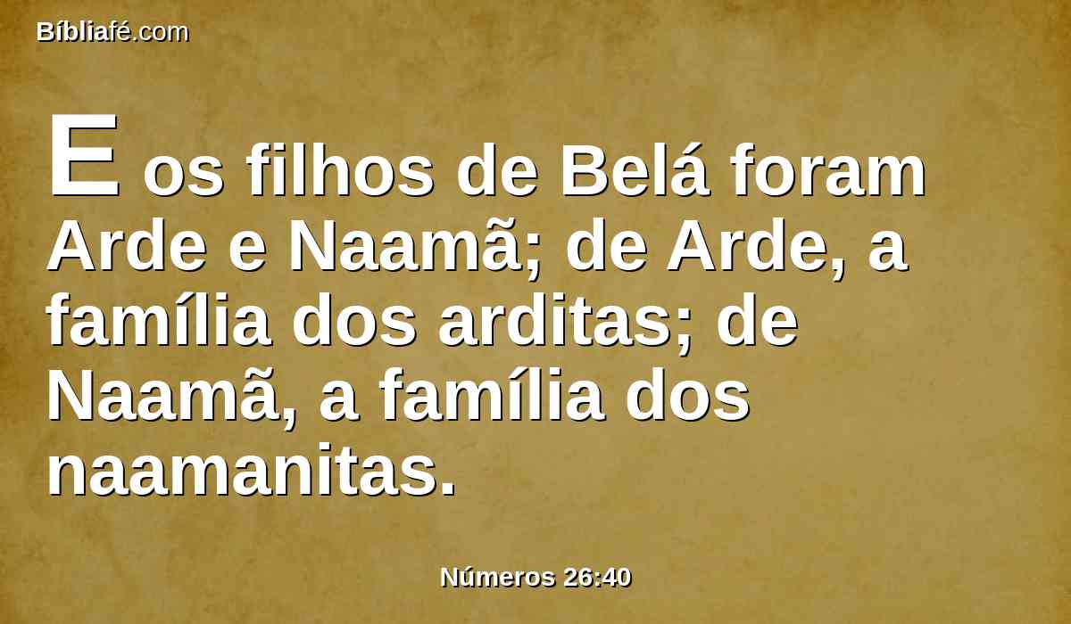 E os filhos de Belá foram Arde e Naamã; de Arde, a família dos arditas; de Naamã, a família dos naamanitas.