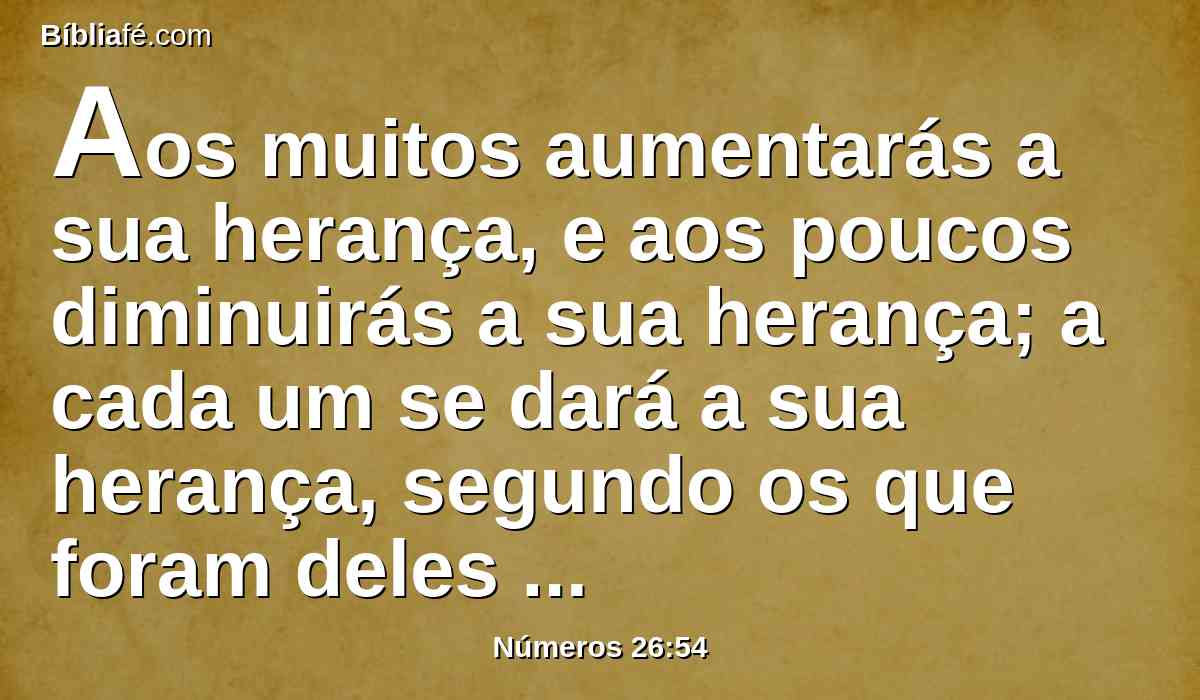 Aos muitos aumentarás a sua herança, e aos poucos diminuirás a sua herança; a cada um se dará a sua herança, segundo os que foram deles contados.