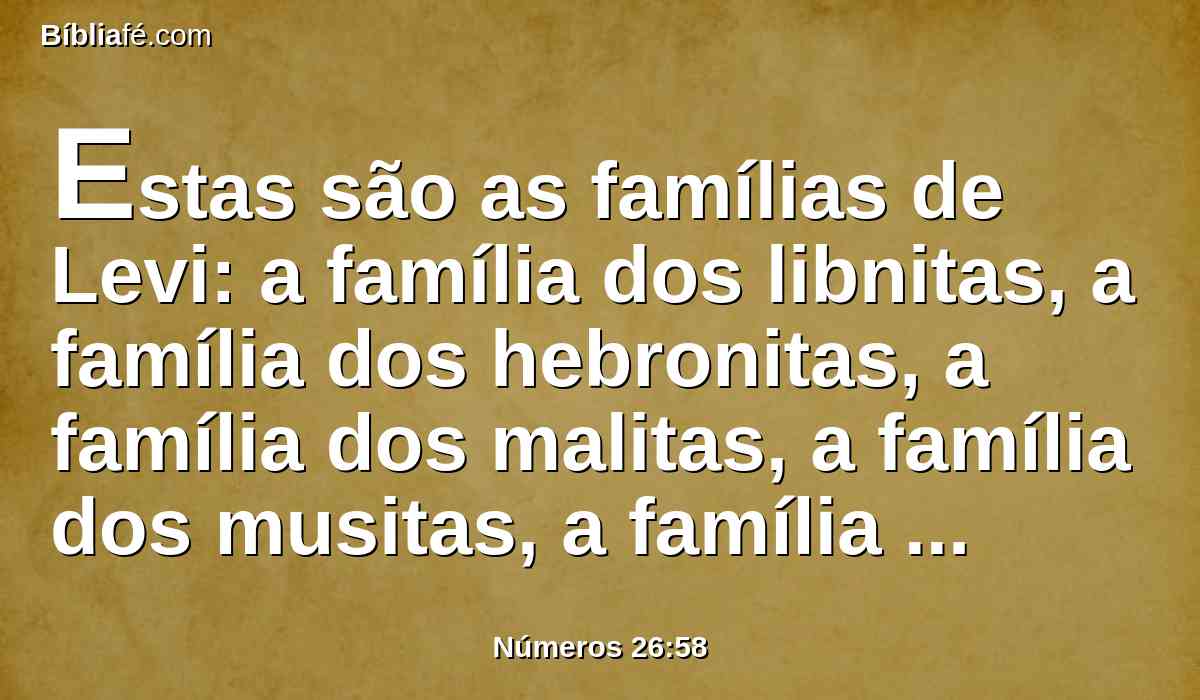 Estas são as famílias de Levi: a família dos libnitas, a família dos hebronitas, a família dos malitas, a família dos musitas, a família dos coreítas. E Coate gerou a Anrão.