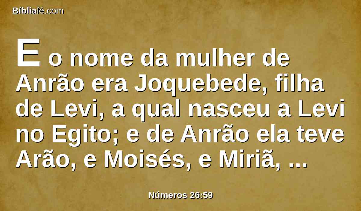 E o nome da mulher de Anrão era Joquebede, filha de Levi, a qual nasceu a Levi no Egito; e de Anrão ela teve Arão, e Moisés, e Miriã, irmã deles.