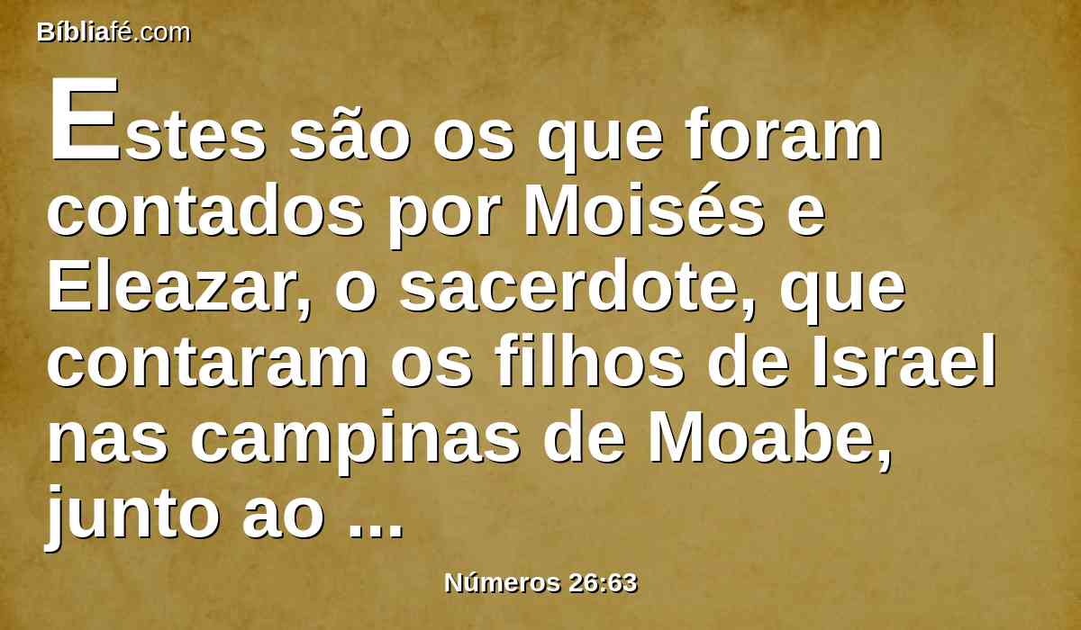 Estes são os que foram contados por Moisés e Eleazar, o sacerdote, que contaram os filhos de Israel nas campinas de Moabe, junto ao Jordão na direção de Jericó.