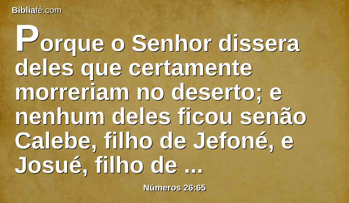 Porque o Senhor dissera deles que certamente morreriam no deserto; e nenhum deles ficou senão Calebe, filho de Jefoné, e Josué, filho de Num.