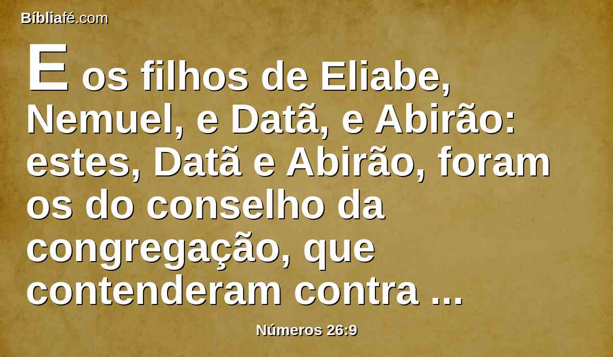 E os filhos de Eliabe, Nemuel, e Datã, e Abirão: estes, Datã e Abirão, foram os do conselho da congregação, que contenderam contra Moisés e contra Arão no grupo de Coré, quando rebelaram contra o Senhor;