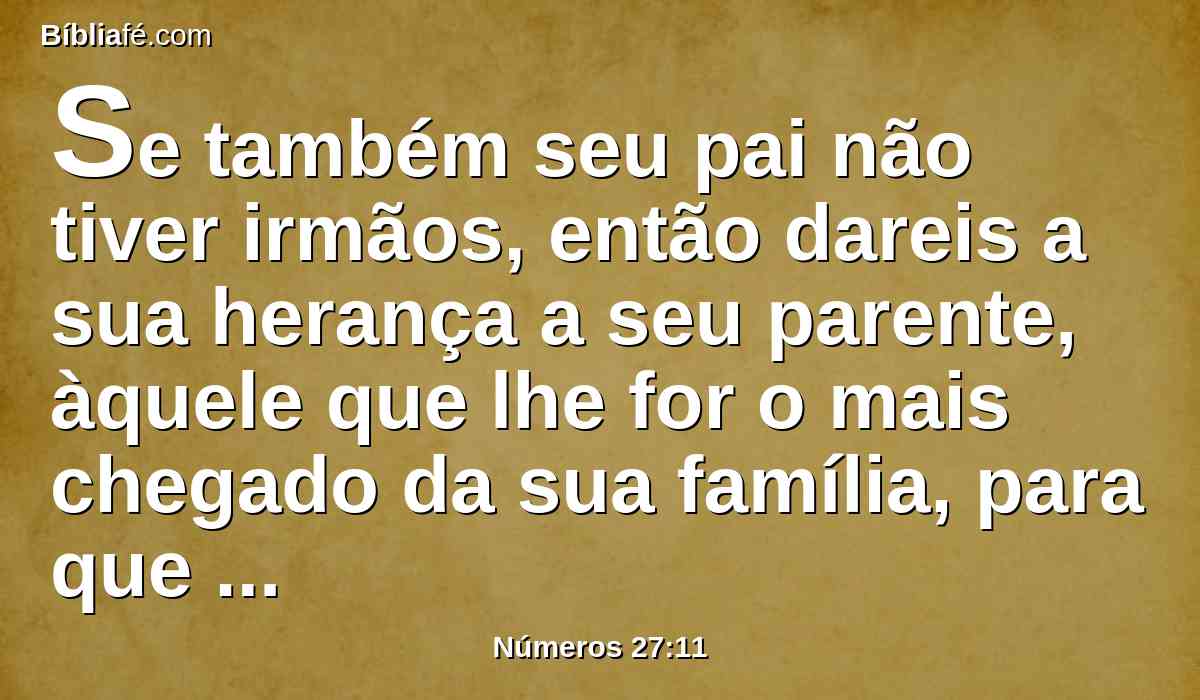 Se também seu pai não tiver irmãos, então dareis a sua herança a seu parente, àquele que lhe for o mais chegado da sua família, para que a possua; isto aos filhos de Israel será por estatuto de direito, como o Senhor ordenou a Moisés.