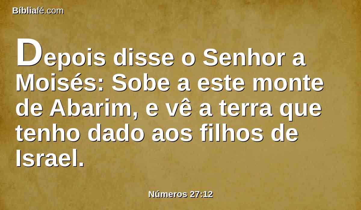 Depois disse o Senhor a Moisés: Sobe a este monte de Abarim, e vê a terra que tenho dado aos filhos de Israel.