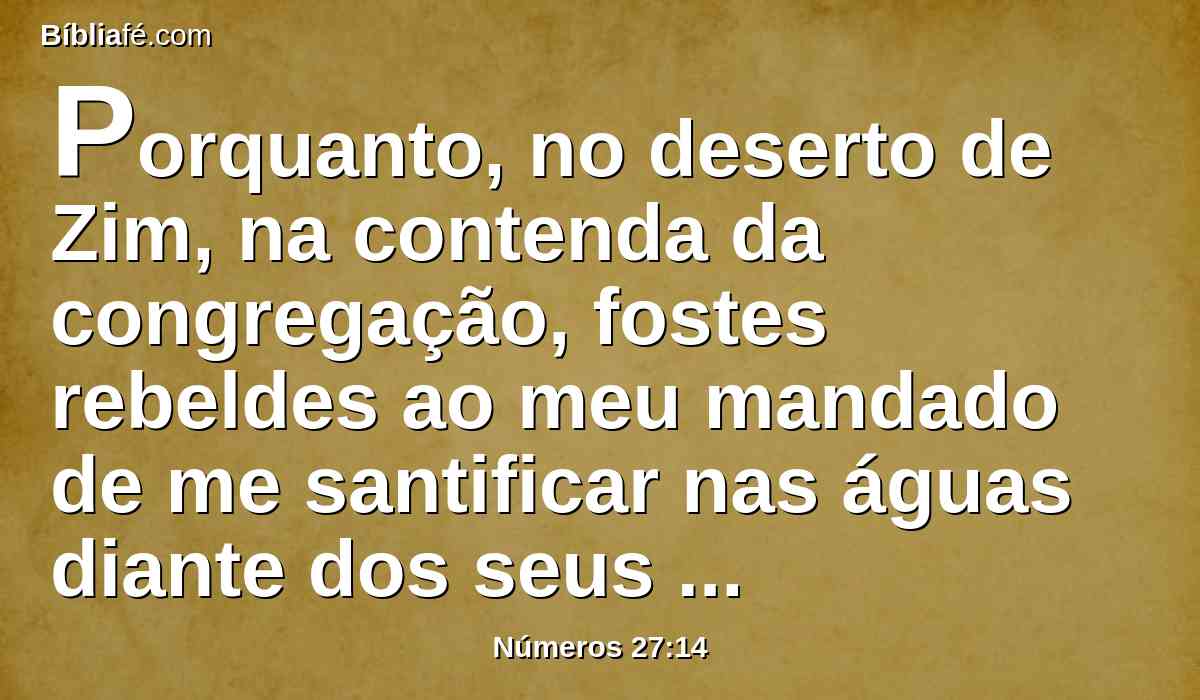 Porquanto, no deserto de Zim, na contenda da congregação, fostes rebeldes ao meu mandado de me santificar nas águas diante dos seus olhos (estas são as águas de Meribá de Cades, no deserto de Zim).