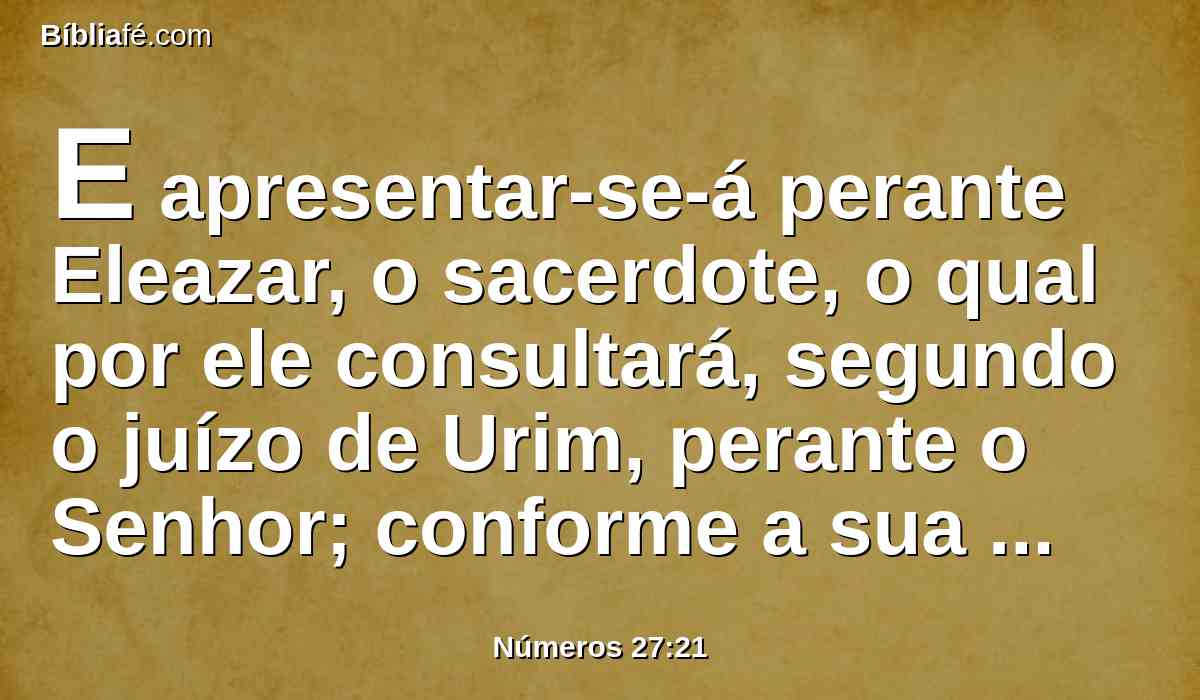 E apresentar-se-á perante Eleazar, o sacerdote, o qual por ele consultará, segundo o juízo de Urim, perante o Senhor; conforme a sua palavra sairão, e conforme a sua palavra entrarão, ele e todos os filhos de Israel com ele, e toda a congregação.