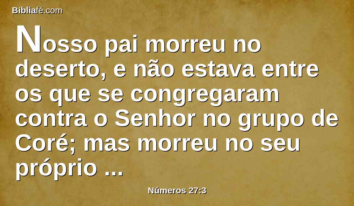 Nosso pai morreu no deserto, e não estava entre os que se congregaram contra o Senhor no grupo de Coré; mas morreu no seu próprio pecado, e não teve filhos.