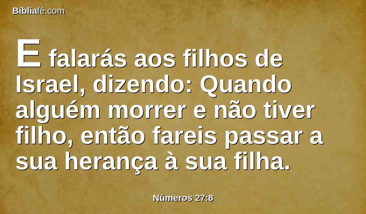 E falarás aos filhos de Israel, dizendo: Quando alguém morrer e não tiver filho, então fareis passar a sua herança à sua filha.