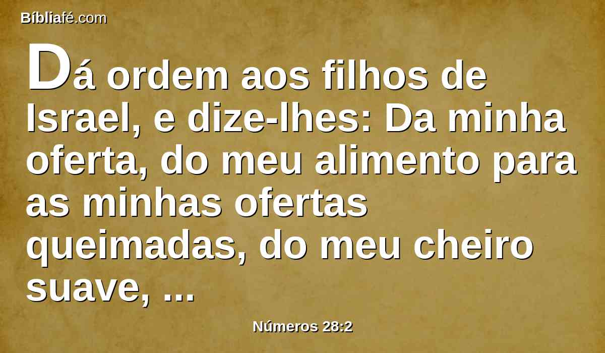 Dá ordem aos filhos de Israel, e dize-lhes: Da minha oferta, do meu alimento para as minhas ofertas queimadas, do meu cheiro suave, tereis cuidado, para me oferecê-las ao seu tempo determinado.