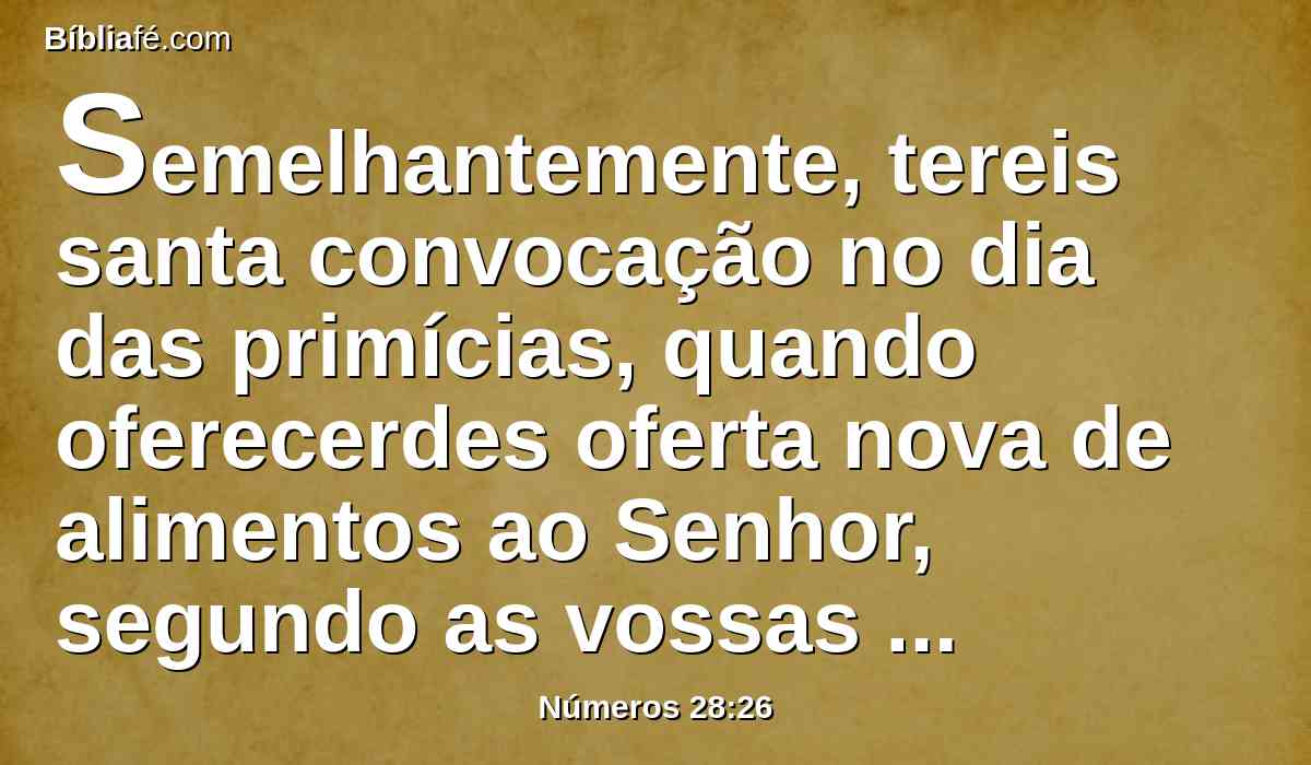 Semelhantemente, tereis santa convocação no dia das primícias, quando oferecerdes oferta nova de alimentos ao Senhor, segundo as vossas semanas; nenhum trabalho servil fareis.