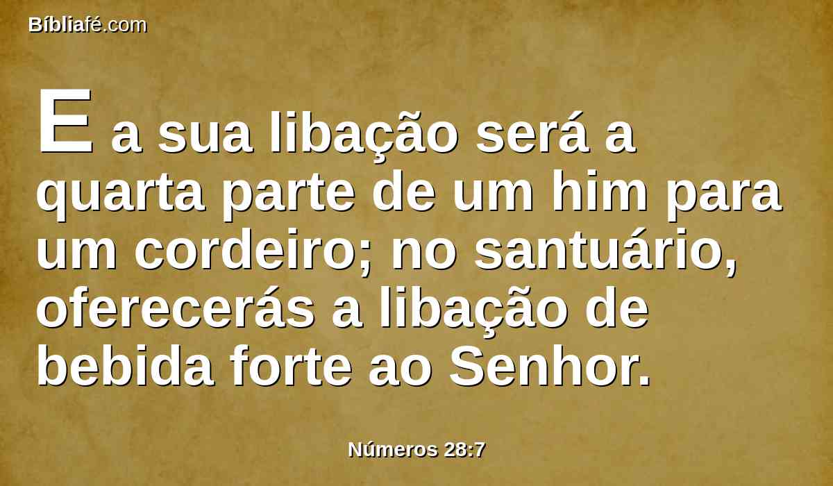 E a sua libação será a quarta parte de um him para um cordeiro; no santuário, oferecerás a libação de bebida forte ao Senhor.