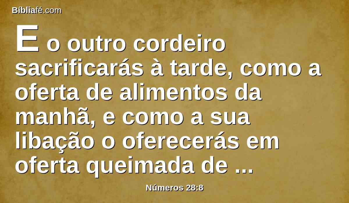 E o outro cordeiro sacrificarás à tarde, como a oferta de alimentos da manhã, e como a sua libação o oferecerás em oferta queimada de cheiro suave ao Senhor.