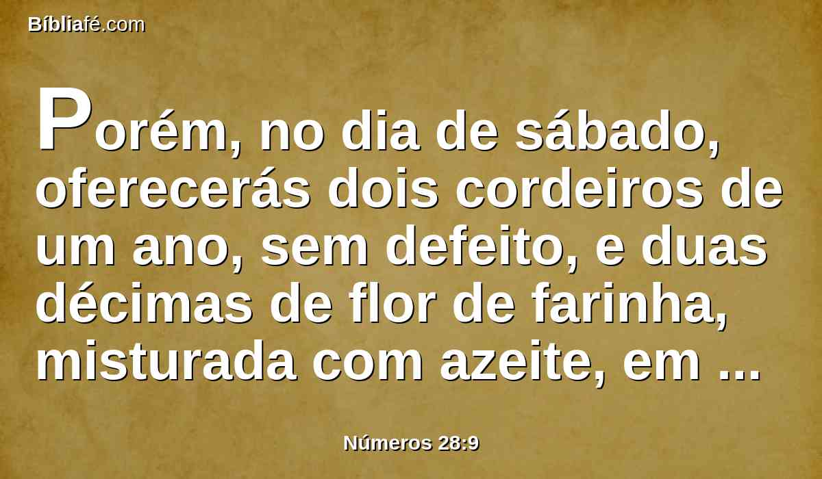 Porém, no dia de sábado, oferecerás dois cordeiros de um ano, sem defeito, e duas décimas de flor de farinha, misturada com azeite, em oferta de alimentos, com a sua libação.