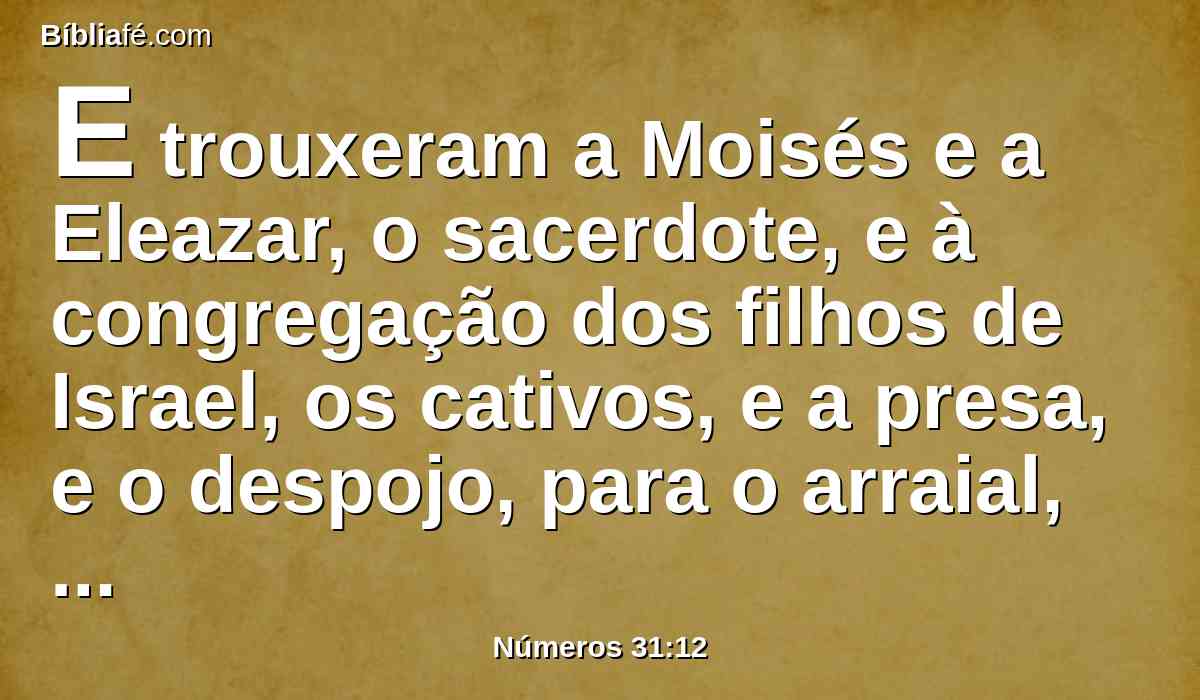 E trouxeram a Moisés e a Eleazar, o sacerdote, e à congregação dos filhos de Israel, os cativos, e a presa, e o despojo, para o arraial, nas campinas de Moabe, que estão junto ao Jordão, na altura de Jericó.