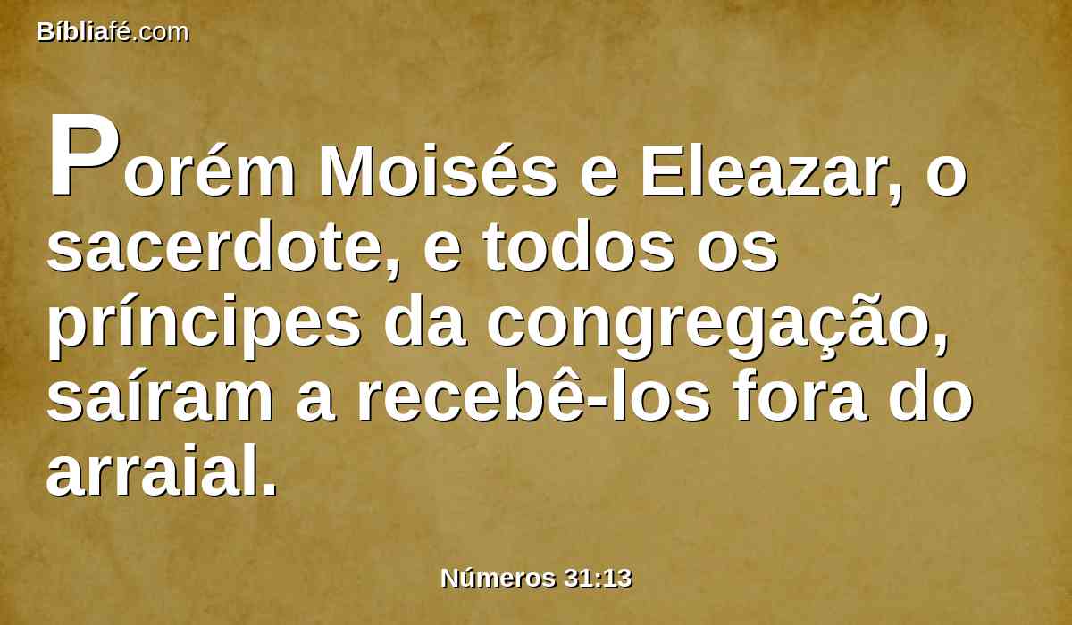 Porém Moisés e Eleazar, o sacerdote, e todos os príncipes da congregação, saíram a recebê-los fora do arraial.