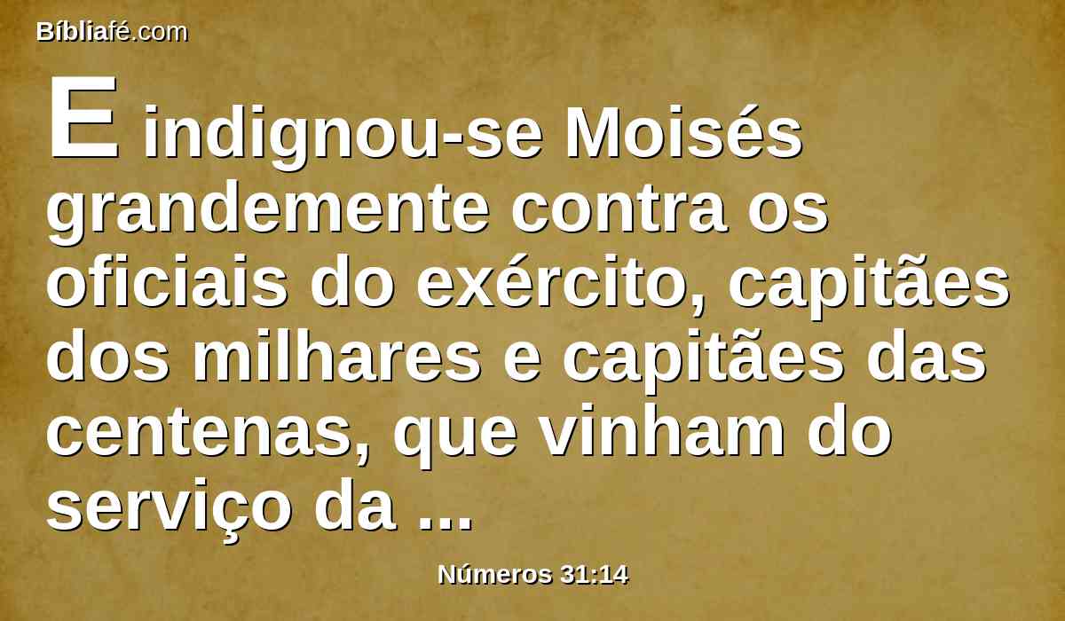 E indignou-se Moisés grandemente contra os oficiais do exército, capitães dos milhares e capitães das centenas, que vinham do serviço da guerra.