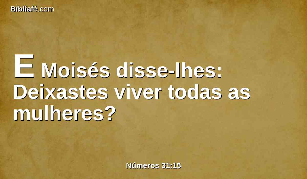 E Moisés disse-lhes: Deixastes viver todas as mulheres?