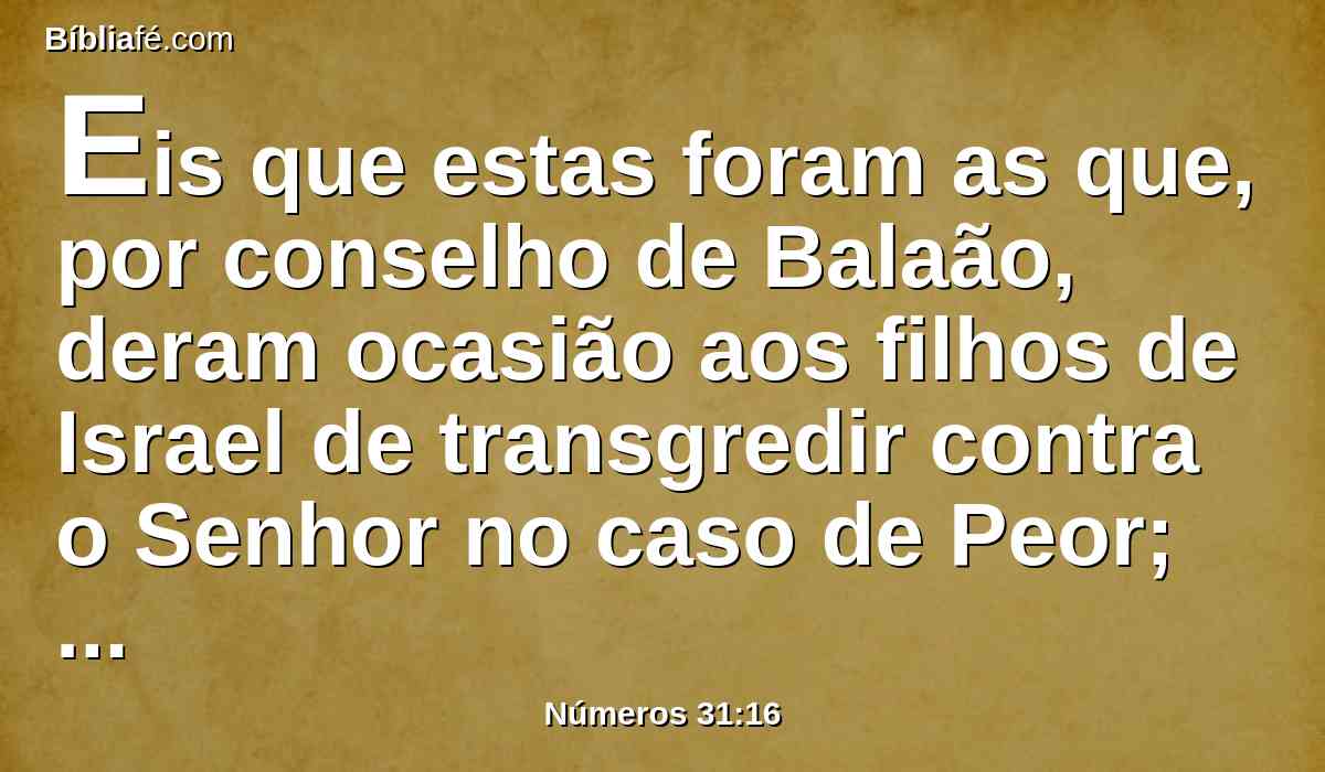 Eis que estas foram as que, por conselho de Balaão, deram ocasião aos filhos de Israel de transgredir contra o Senhor no caso de Peor; por isso houve aquela praga entre a congregação do Senhor.