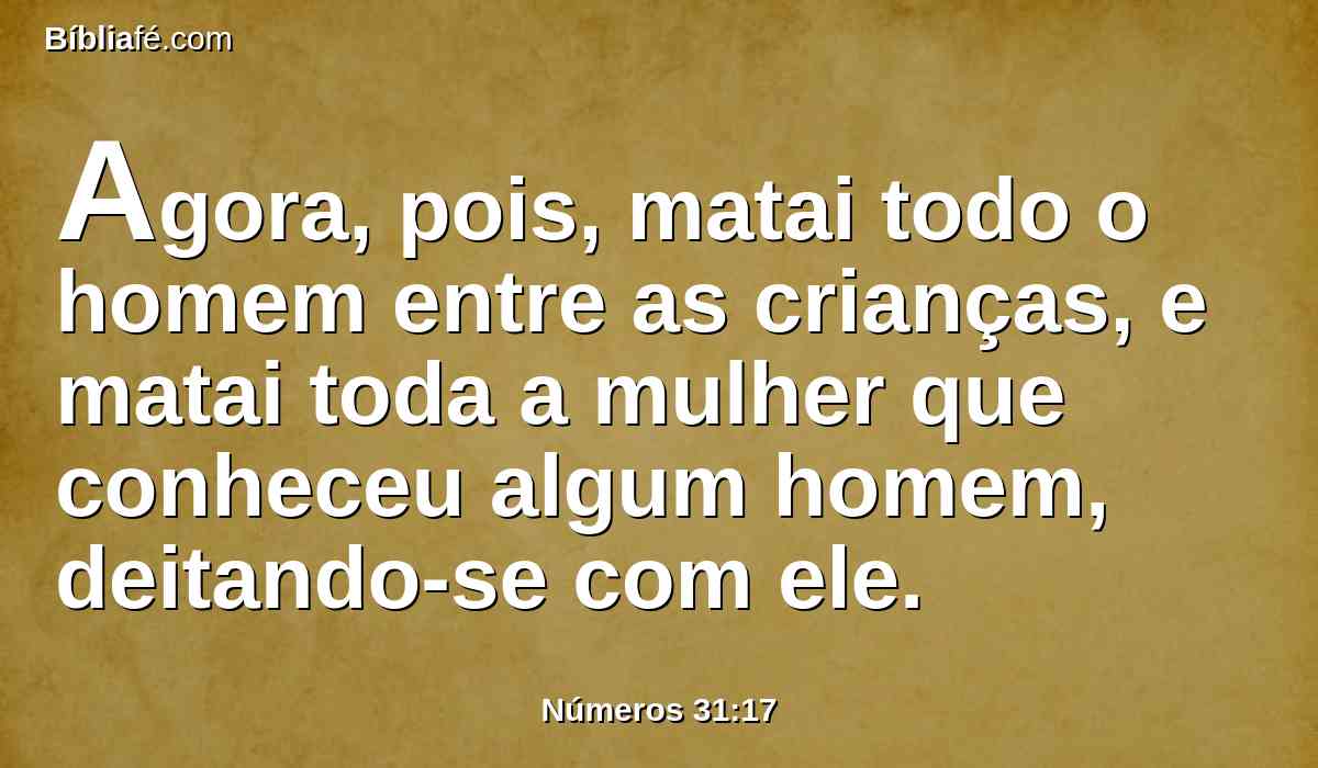 Agora, pois, matai todo o homem entre as crianças, e matai toda a mulher que conheceu algum homem, deitando-se com ele.