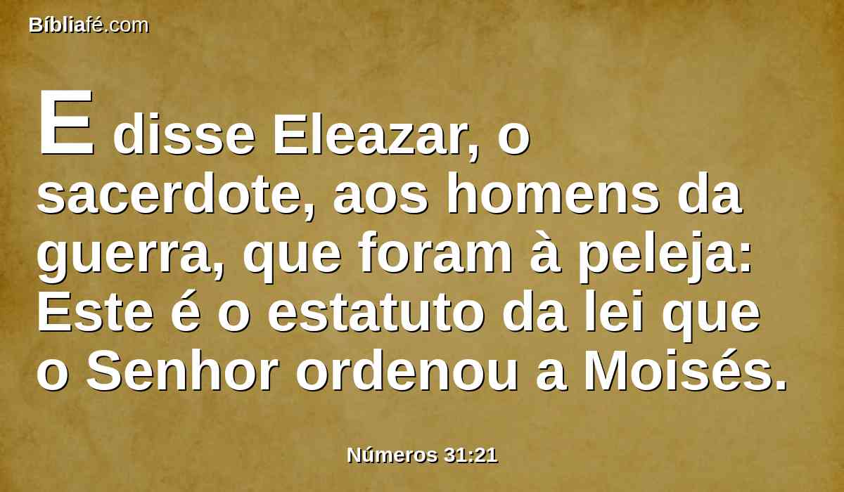 E disse Eleazar, o sacerdote, aos homens da guerra, que foram à peleja: Este é o estatuto da lei que o Senhor ordenou a Moisés.