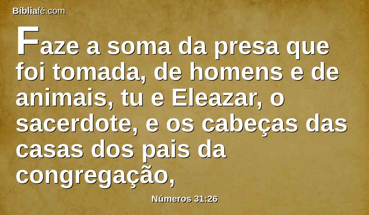 Faze a soma da presa que foi tomada, de homens e de animais, tu e Eleazar, o sacerdote, e os cabeças das casas dos pais da congregação,