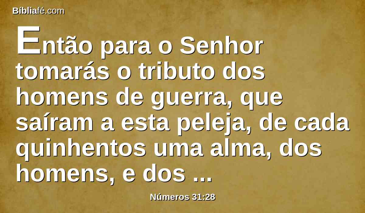 Então para o Senhor tomarás o tributo dos homens de guerra, que saíram a esta peleja, de cada quinhentos uma alma, dos homens, e dos bois, e dos jumentos e das ovelhas.