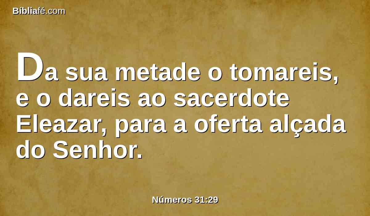 Da sua metade o tomareis, e o dareis ao sacerdote Eleazar, para a oferta alçada do Senhor.