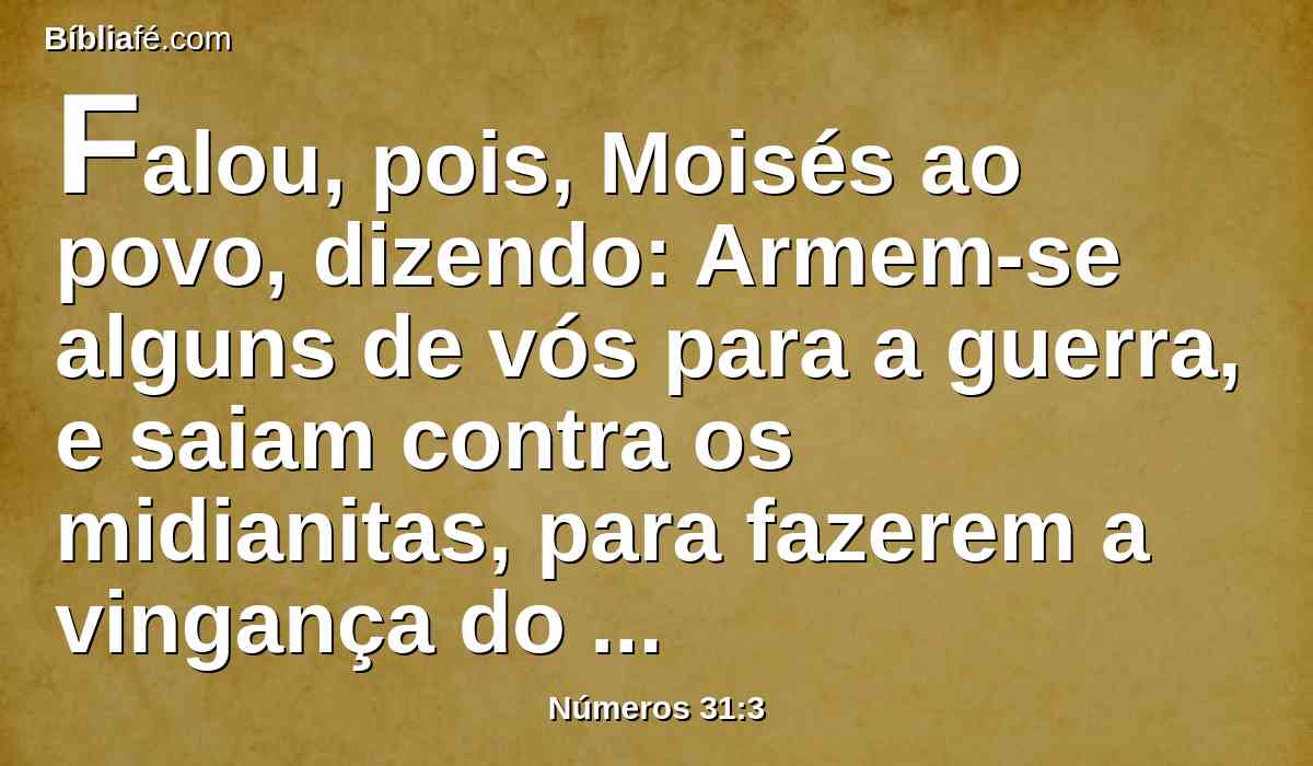 Falou, pois, Moisés ao povo, dizendo: Armem-se alguns de vós para a guerra, e saiam contra os midianitas, para fazerem a vingança do Senhor contra eles.