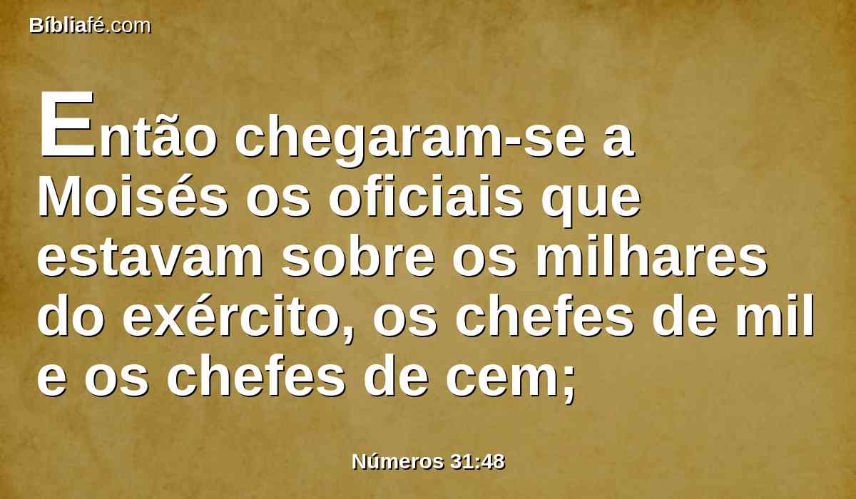 Então chegaram-se a Moisés os oficiais que estavam sobre os milhares do exército, os chefes de mil e os chefes de cem;