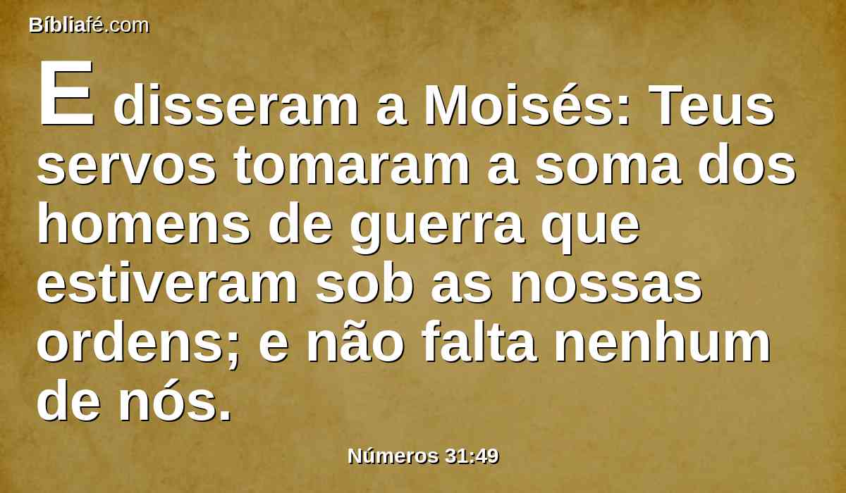 E disseram a Moisés: Teus servos tomaram a soma dos homens de guerra que estiveram sob as nossas ordens; e não falta nenhum de nós.