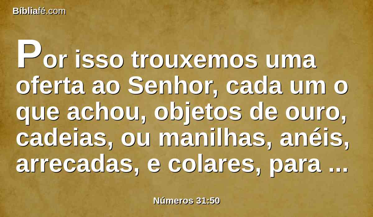 Por isso trouxemos uma oferta ao Senhor, cada um o que achou, objetos de ouro, cadeias, ou manilhas, anéis, arrecadas, e colares, para fazer expiação pelas nossas almas perante o Senhor.