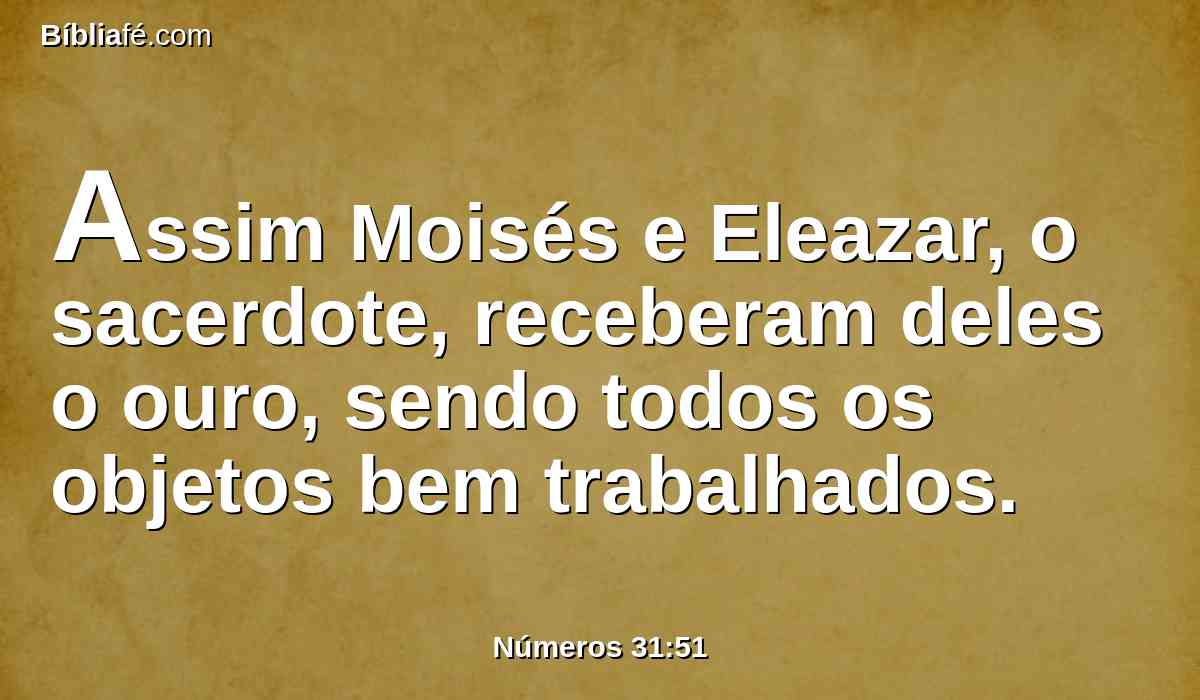 Assim Moisés e Eleazar, o sacerdote, receberam deles o ouro, sendo todos os objetos bem trabalhados.