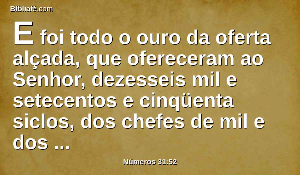 E foi todo o ouro da oferta alçada, que ofereceram ao Senhor, dezesseis mil e setecentos e cinqüenta siclos, dos chefes de mil e dos chefes de cem