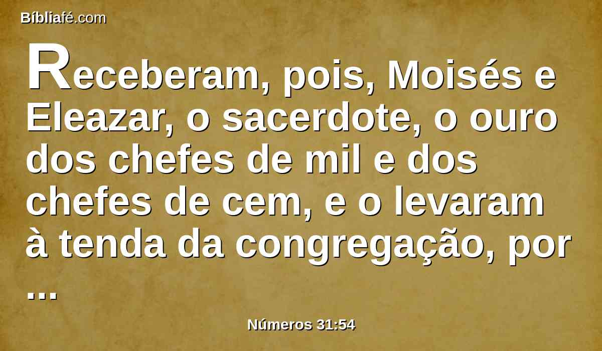 Receberam, pois, Moisés e Eleazar, o sacerdote, o ouro dos chefes de mil e dos chefes de cem, e o levaram à tenda da congregação, por memorial para os filhos de Israel perante o Senhor.