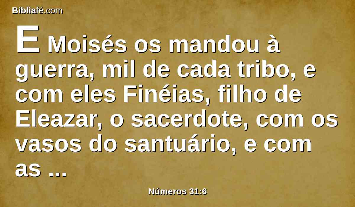 E Moisés os mandou à guerra, mil de cada tribo, e com eles Finéias, filho de Eleazar, o sacerdote, com os vasos do santuário, e com as trombetas do alarido na sua mão.