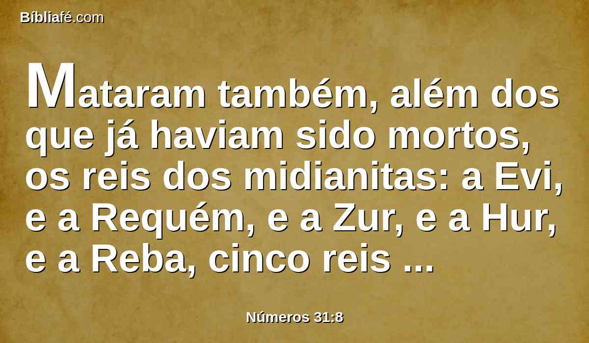 Mataram também, além dos que já haviam sido mortos, os reis dos midianitas: a Evi, e a Requém, e a Zur, e a Hur, e a Reba, cinco reis dos midianitas; também a Balaão, filho de Beor, mataram à espada.