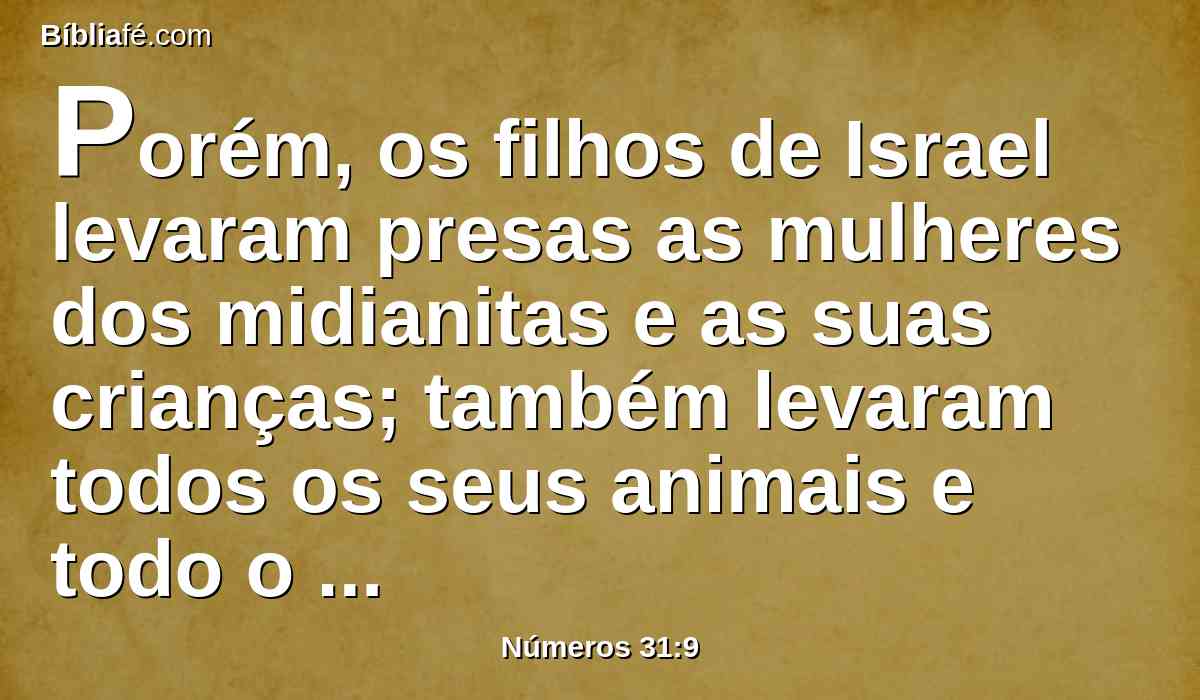 Porém, os filhos de Israel levaram presas as mulheres dos midianitas e as suas crianças; também levaram todos os seus animais e todo o seu gado, e todos os seus bens.